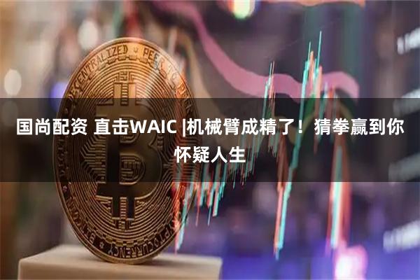 国尚配资 直击WAIC |机械臂成精了！猜拳赢到你怀疑人生