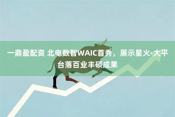 一鼎盈配资 北电数智WAIC首秀，展示星火·大平台落百业丰硕成果
