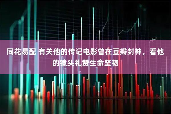同花易配 有关他的传记电影曾在豆瓣封神，看他的镜头礼赞生命坚韧