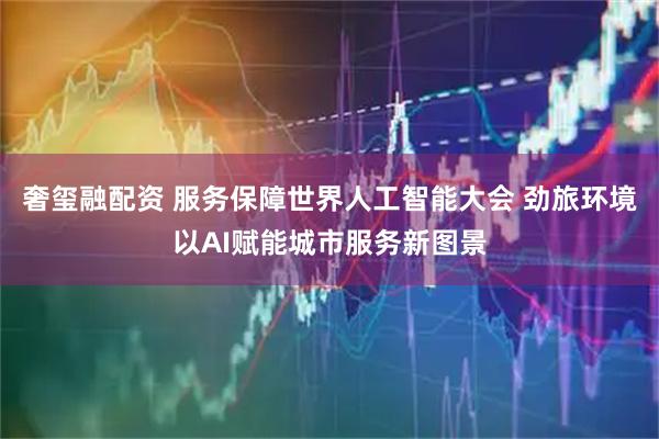 奢玺融配资 服务保障世界人工智能大会 劲旅环境以AI赋能城市服务新图景