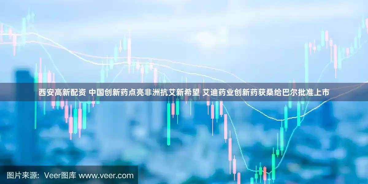 西安高新配资 中国创新药点亮非洲抗艾新希望 艾迪药业创新药获桑给巴尔批准上市