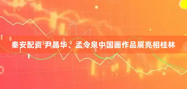 秦安配资 尹晶华、孟令泉中国画作品展亮相桂林