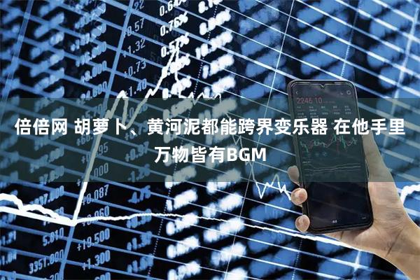 倍倍网 胡萝卜、黄河泥都能跨界变乐器 在他手里万物皆有BGM