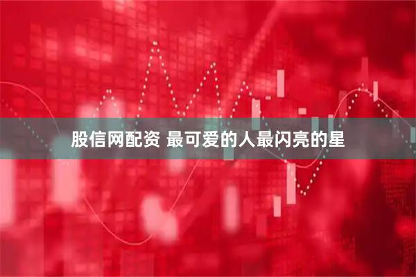 股信网配资 最可爱的人最闪亮的星