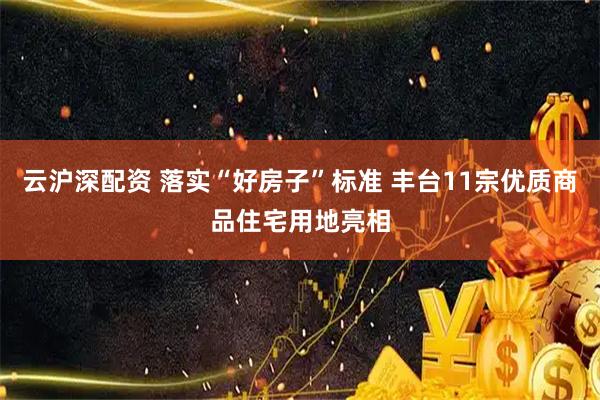 云沪深配资 落实“好房子”标准 丰台11宗优质商品住宅用地亮相