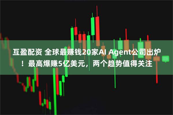 互盈配资 全球最赚钱20家AI Agent公司出炉！最高爆赚5亿美元，两个趋势值得关注