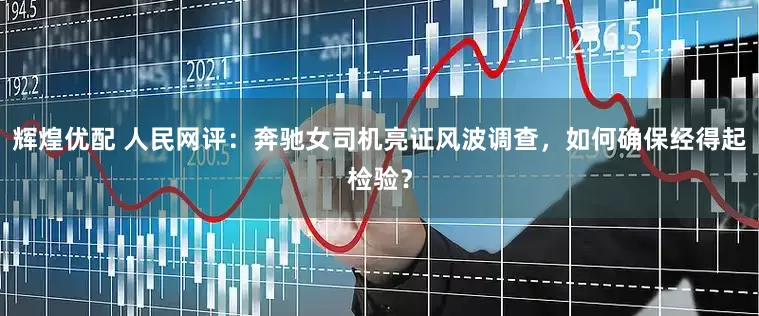 辉煌优配 人民网评：奔驰女司机亮证风波调查，如何确保经得起检验？