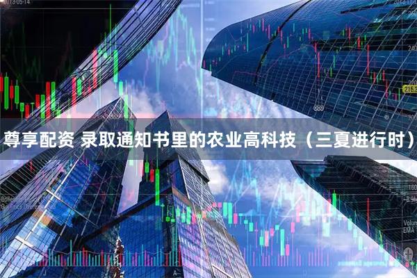 尊享配资 录取通知书里的农业高科技（三夏进行时）