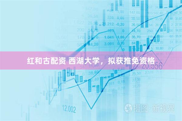红和古配资 西湖大学，拟获推免资格