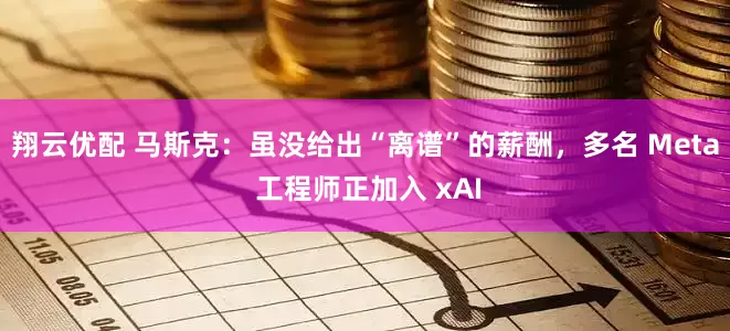 翔云优配 马斯克：虽没给出“离谱”的薪酬，多名 Meta 工程师正加入 xAI