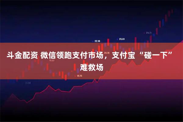 斗金配资 微信领跑支付市场，支付宝 “碰一下” 难救场
