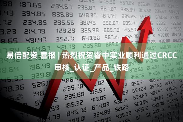 易倍配资 喜报 | 热烈祝贺睿中实业顺利通过CRCC审核_认证_产品_铁路