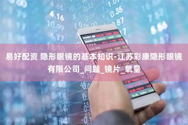 易好配资 隐形眼镜的基本知识-江苏彩康隐形眼镜有限公司_问题_镜片_氧量