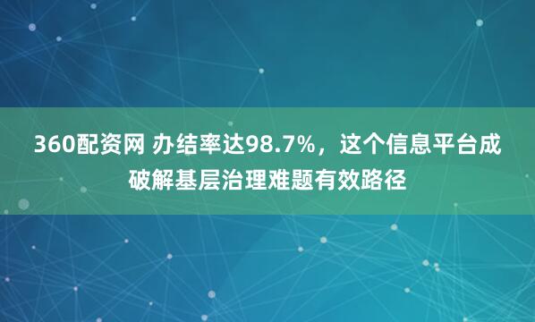 360配资网 办结率达98.7%，这个信息平台成破解基层治理难题有效路径