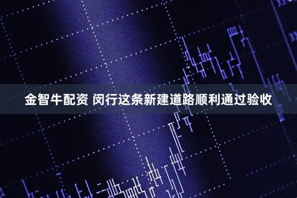 金智牛配资 闵行这条新建道路顺利通过验收