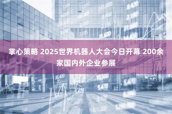 掌心策略 2025世界机器人大会今日开幕 200余家国内外企业参展