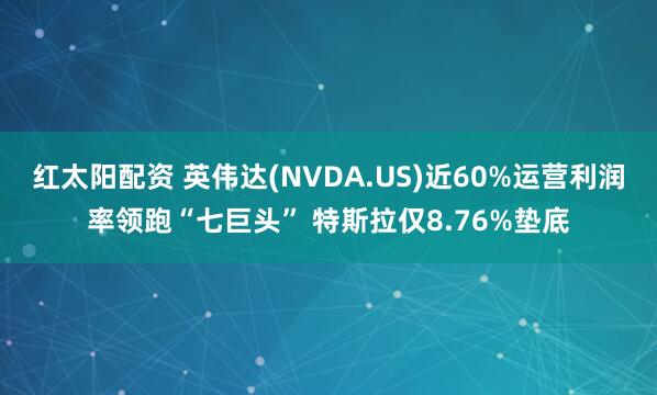 红太阳配资 英伟达(NVDA.US)近60%运营利润率领跑“七巨头” 特斯拉仅8.76%垫底