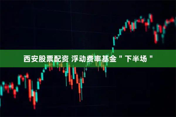 西安股票配资 浮动费率基金＂下半场＂