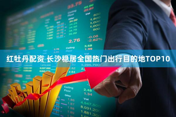红牡丹配资 长沙稳居全国热门出行目的地TOP10