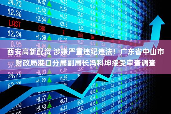 西安高新配资 涉嫌严重违纪违法！广东省中山市财政局港口分局副局长冯科坤接受审查调查