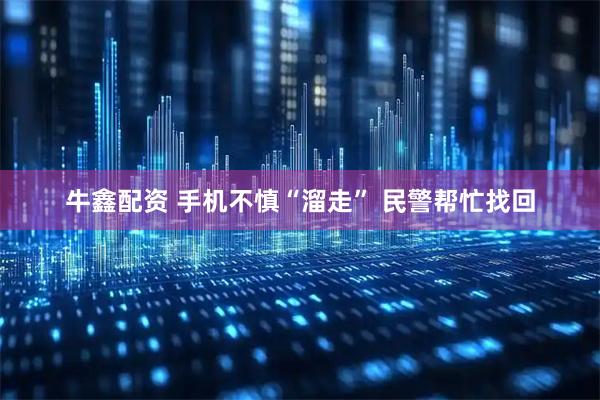 牛鑫配资 手机不慎“溜走” 民警帮忙找回