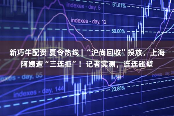新巧牛配资 夏令热线 | “沪尚回收”投放，上海阿姨遭“三连拒”！记者实测，连连碰壁