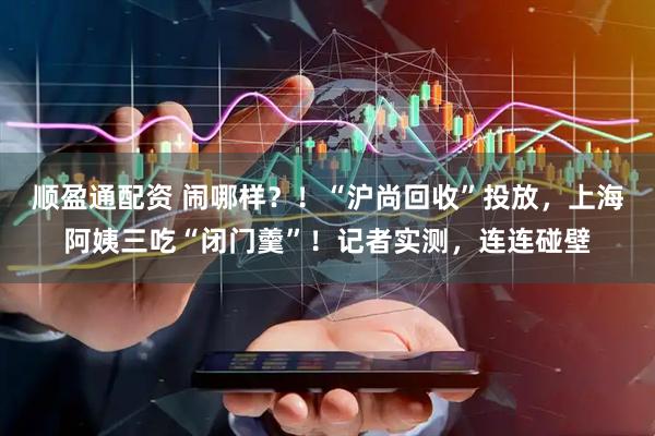 顺盈通配资 闹哪样？！“沪尚回收”投放，上海阿姨三吃“闭门羹”！记者实测，连连碰壁
