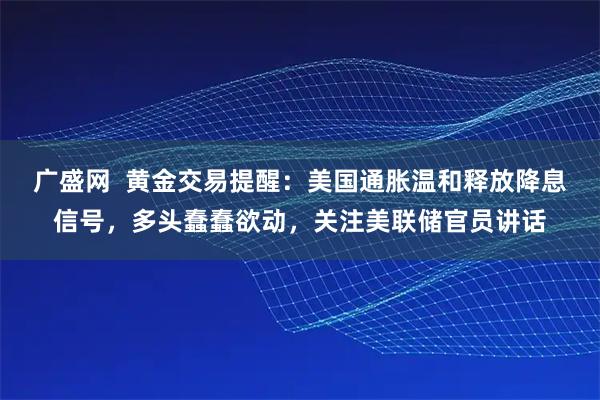 广盛网  黄金交易提醒：美国通胀温和释放降息信号，多头蠢蠢欲动，关注美联储官员讲话