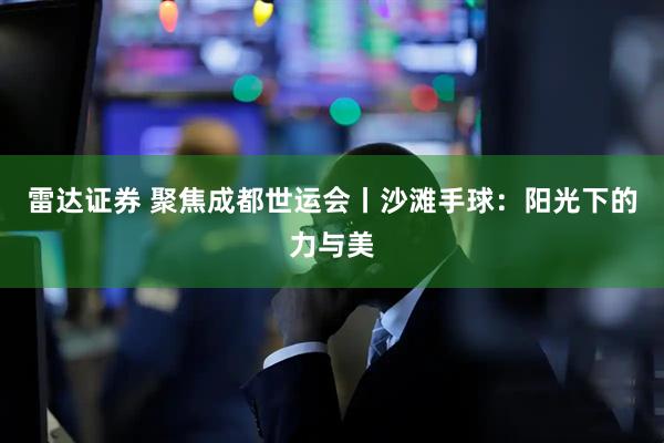 雷达证券 聚焦成都世运会丨沙滩手球：阳光下的力与美
