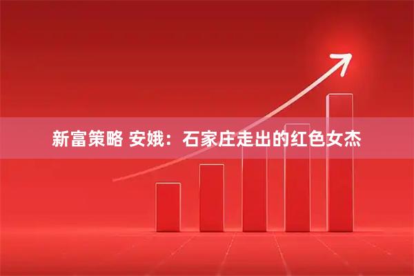 新富策略 安娥：石家庄走出的红色女杰