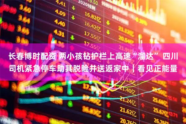 长春博时配资 两小孩钻护栏上高速“溜达” 四川司机紧急停车助其脱险并送返家中｜看见正能量