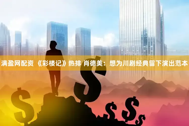 满盈网配资 《彩楼记》热排 肖德美：想为川剧经典留下演出范本