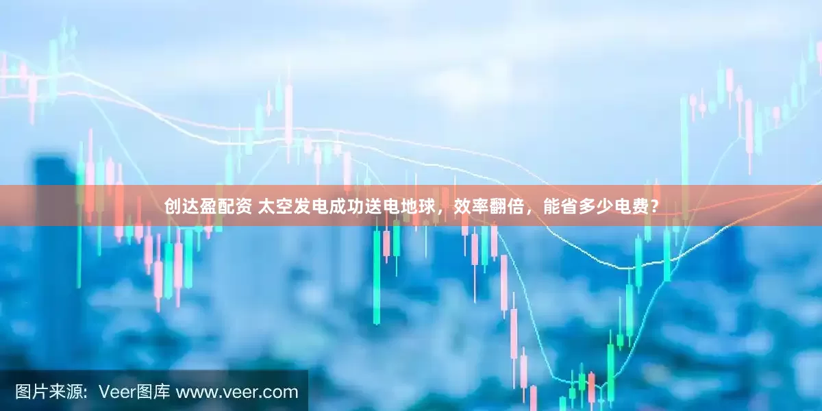 创达盈配资 太空发电成功送电地球，效率翻倍，能省多少电费？