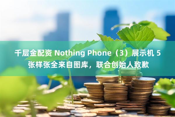 千层金配资 Nothing Phone（3）展示机 5 张样张全来自图库，联合创始人致歉
