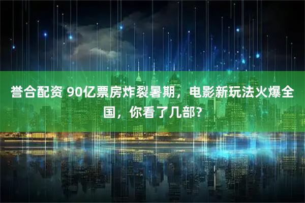 誉合配资 90亿票房炸裂暑期，电影新玩法火爆全国，你看了几部？
