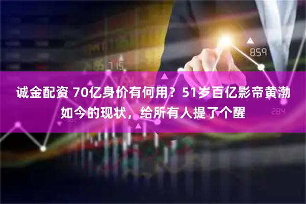 诚金配资 70亿身价有何用？51岁百亿影帝黄渤如今的现状，给所有人提了个醒