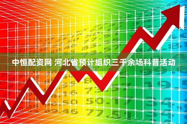 中恒配资网 河北省预计组织三千余场科普活动
