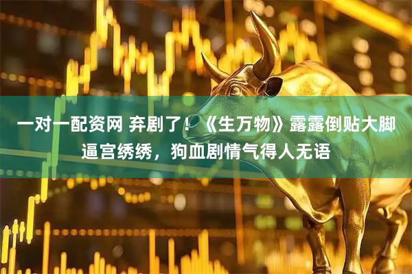 一对一配资网 弃剧了！《生万物》露露倒贴大脚逼宫绣绣，狗血剧情气得人无语