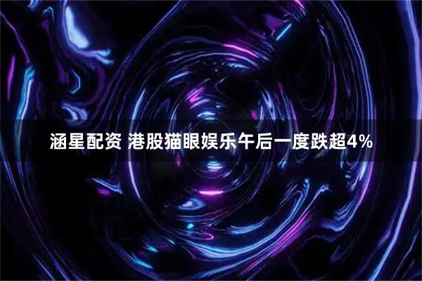 涵星配资 港股猫眼娱乐午后一度跌超4%