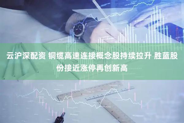 云沪深配资 铜缆高速连接概念股持续拉升 胜蓝股份接近涨停再创新高