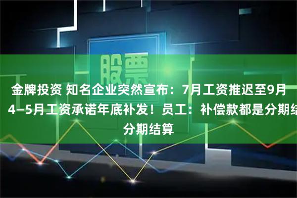 金牌投资 知名企业突然宣布：7月工资推迟至9月底，4—5月工资承诺年底补发！员工：补偿款都是分期结算