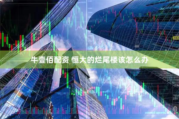 牛壹佰配资 恒大的烂尾楼该怎么办