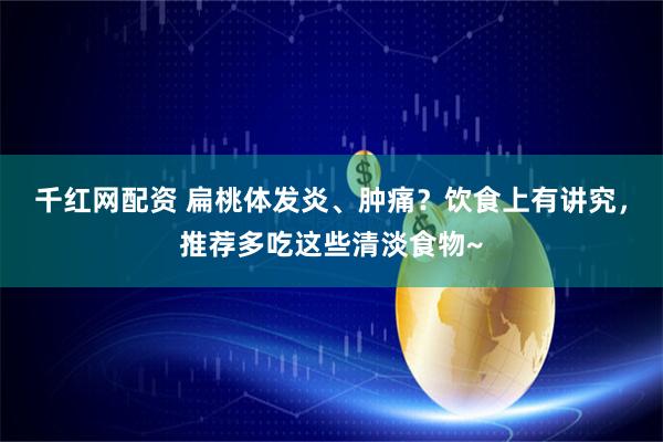 千红网配资 扁桃体发炎、肿痛？饮食上有讲究，推荐多吃这些清淡食物~