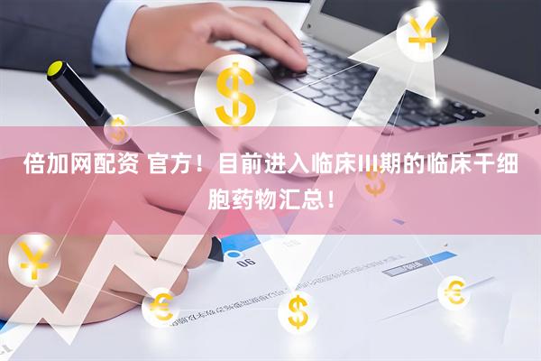 倍加网配资 官方！目前进入临床III期的临床干细胞药物汇总！