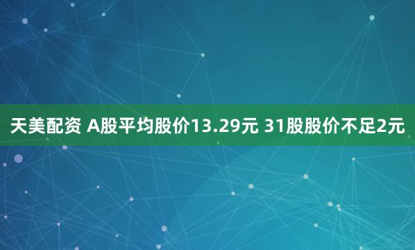 天美配资 A股平均股价13.29元 31股股价不足2元