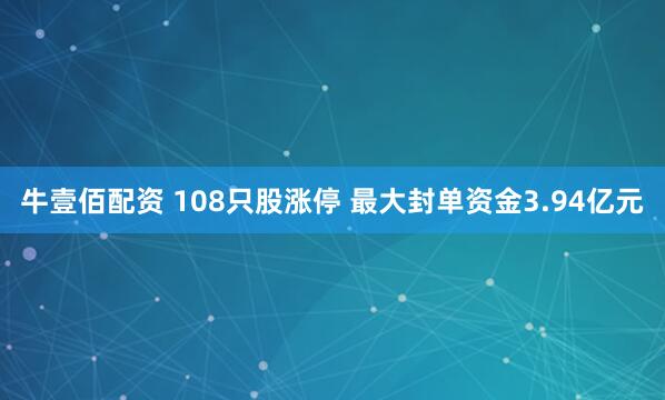牛壹佰配资 108只股涨停 最大封单资金3.94亿元