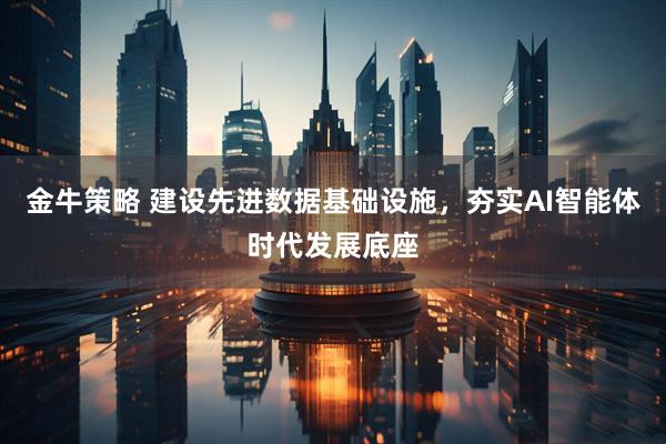 金牛策略 建设先进数据基础设施，夯实AI智能体时代发展底座