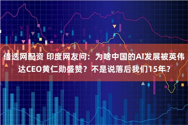 倍选网配资 印度网友问：为啥中国的AI发展被英伟达CEO黄仁勋盛赞？不是说落后我们15年？