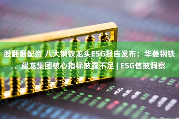 股翻翻配资 八大钢铁龙头ESG报告发布：华菱钢铁、建龙集团核心指标披露不足 | ESG信披洞察