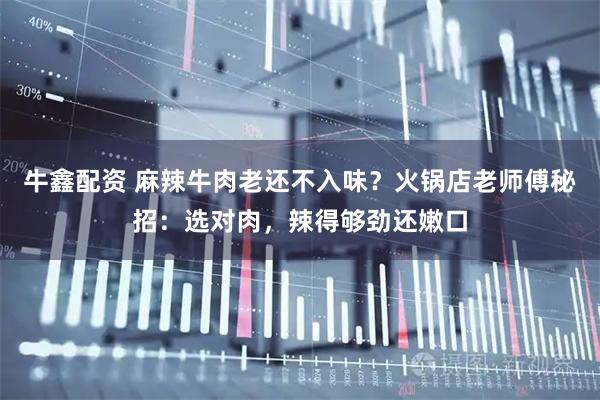 牛鑫配资 麻辣牛肉老还不入味？火锅店老师傅秘招：选对肉，辣得够劲还嫩口